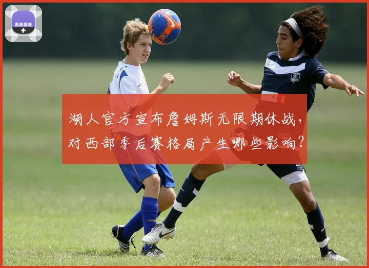 湖人官方宣布詹姆斯无限期休战，对西部季后赛格局产生哪些影响？