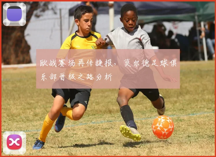 欧战赛场再传捷报，莫尔德足球俱乐部晋级之路分析