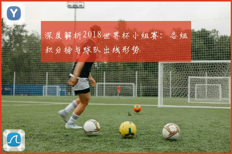 深度解析2018世界杯小组赛：各组积分榜与球队出线形势
