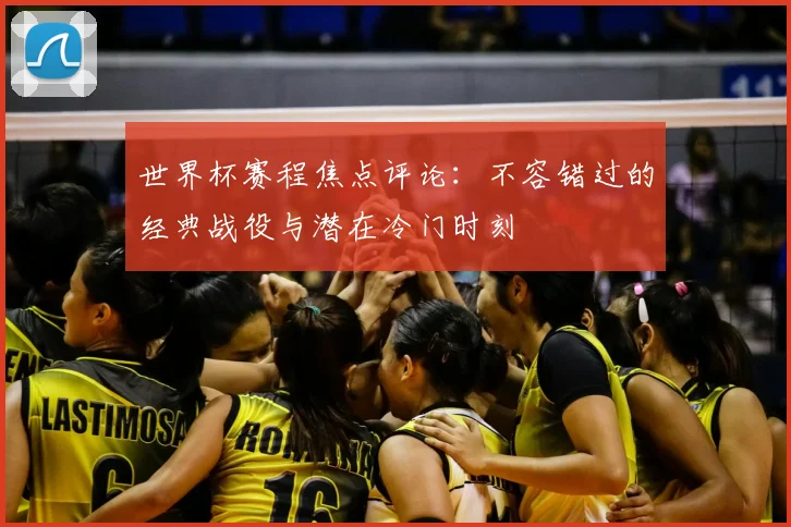 世界杯赛程焦点评论：不容错过的经典战役与潜在冷门时刻