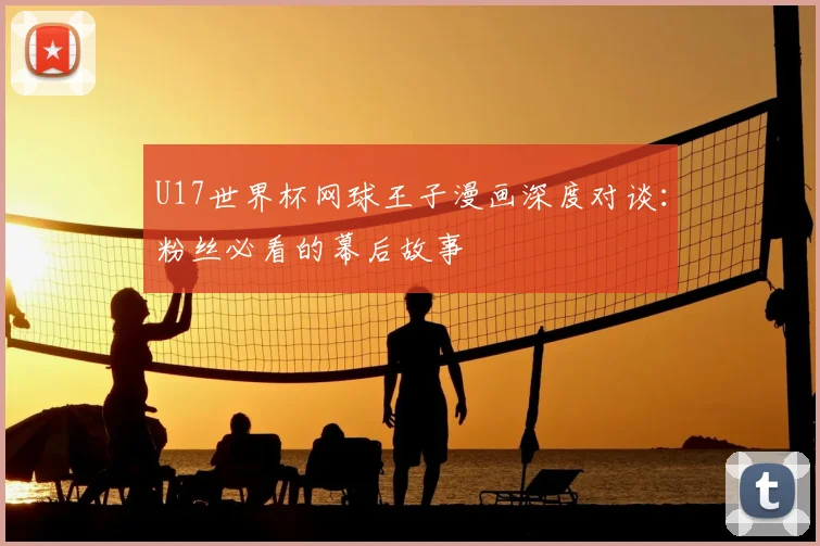 U17世界杯网球王子漫画深度对谈:粉丝必看的幕后故事