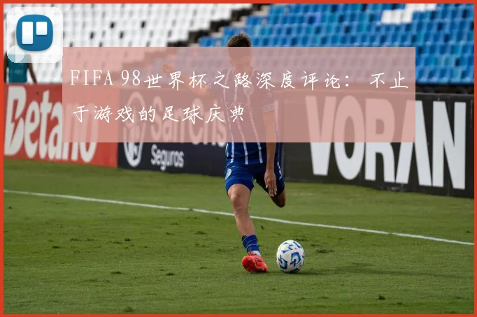 FIFA 98世界杯之路深度评论:不止于游戏的足球庆典