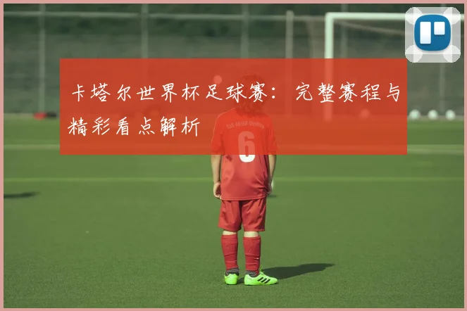 卡塔尔世界杯足球赛：完整赛程与精彩看点解析