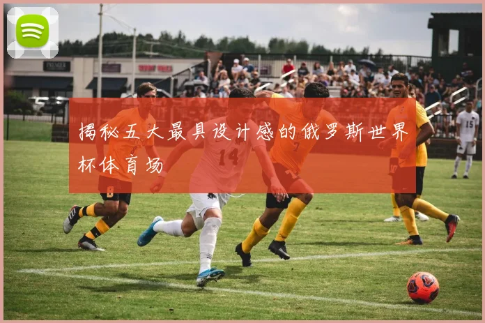 揭秘五大最具设计感的俄罗斯世界杯体育场