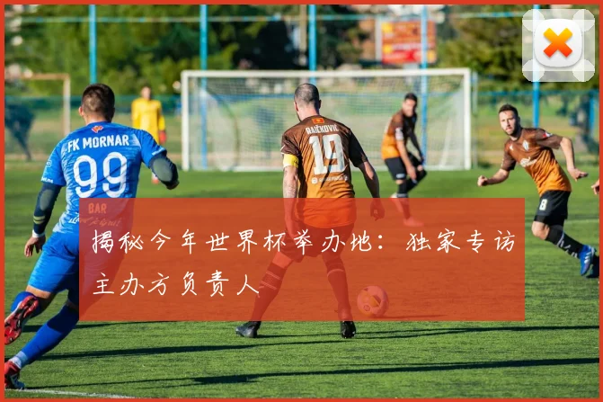 揭秘今年世界杯举办地：独家专访主办方负责人