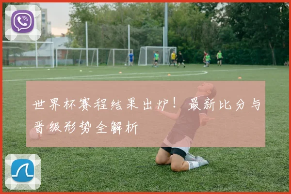 世界杯赛程结果出炉！最新比分与晋级形势全解析