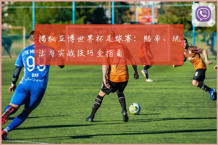 揭秘亚博世界杯足球赛：赔率、玩法与实战技巧全指南