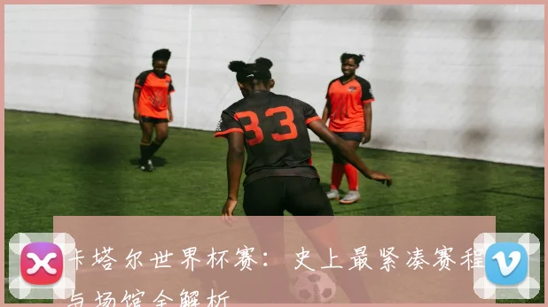 卡塔尔世界杯赛：史上最紧凑赛程与场馆全解析