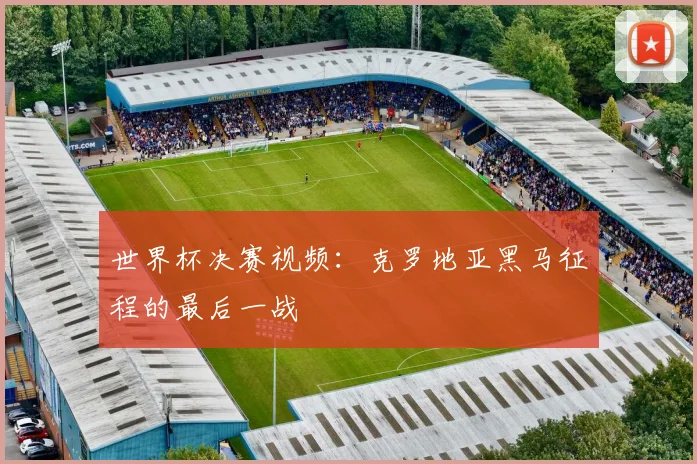 世界杯决赛视频:克罗地亚黑马征程的最后一战