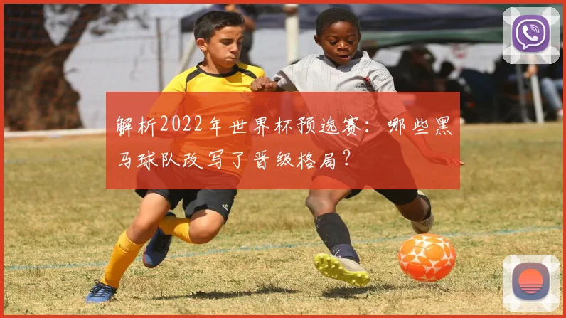 解析2022年世界杯预选赛：哪些黑马球队改写了晋级格局？