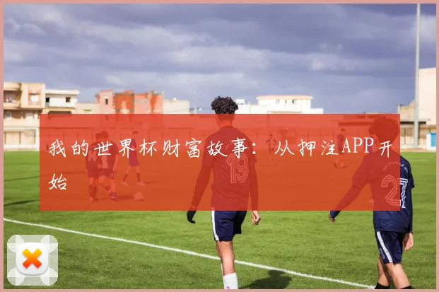 我的世界杯财富故事:从押注APP开始
