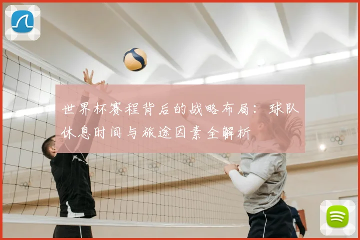 世界杯赛程背后的战略布局：球队休息时间与旅途因素全解析