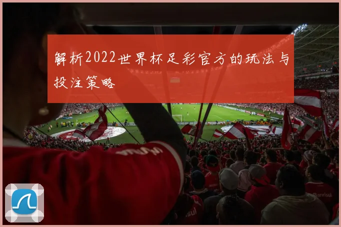 解析2022世界杯足彩官方的玩法与投注策略