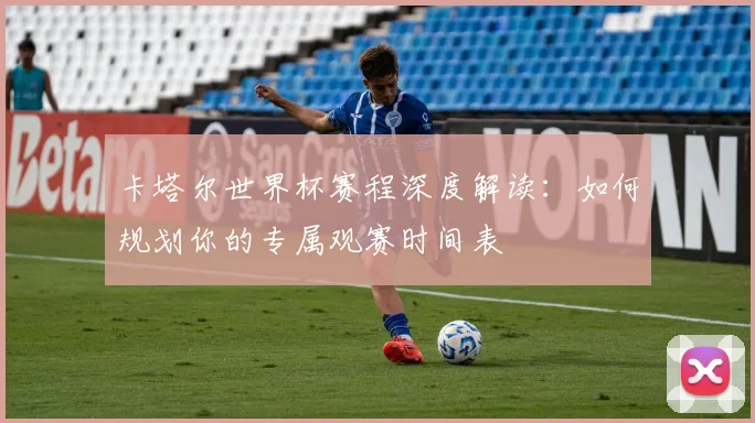 卡塔尔世界杯赛程深度解读：如何规划你的专属观赛时间表