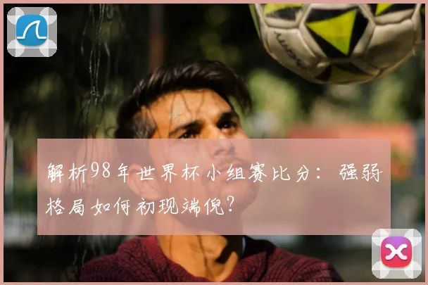 解析98年世界杯小组赛比分：强弱格局如何初现端倪？