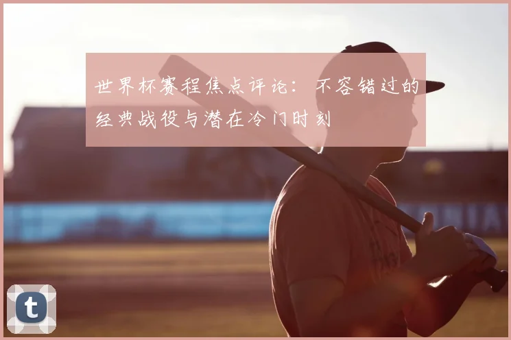 世界杯赛程焦点评论：不容错过的经典战役与潜在冷门时刻