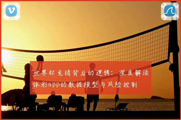 世界杯竞猜背后的逻辑:深度解读体彩app的数据模型与风险控制