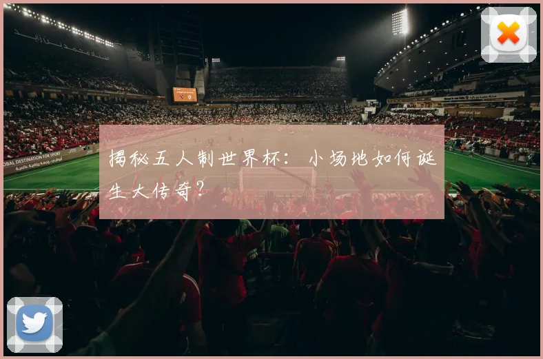 揭秘五人制世界杯：小场地如何诞生大传奇？