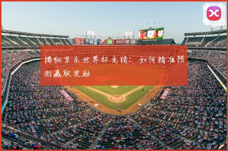 揭秘京东世界杯竞猜：如何精准预测赢取奖励