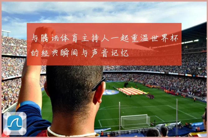 与腾讯体育主持人一起重温世界杯的经典瞬间与声音记忆