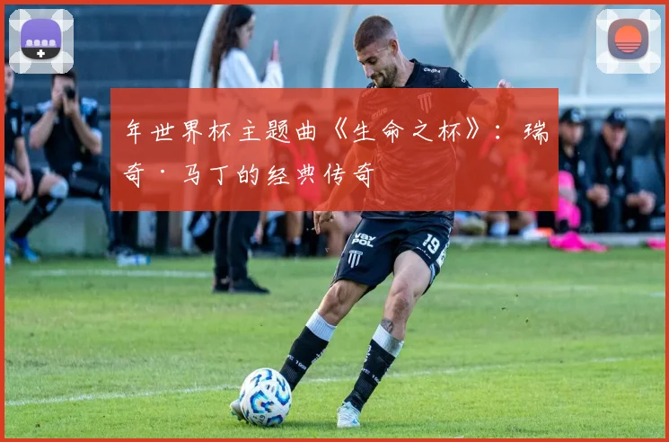 年世界杯主题曲《生命之杯》:瑞奇·马丁的经典传奇