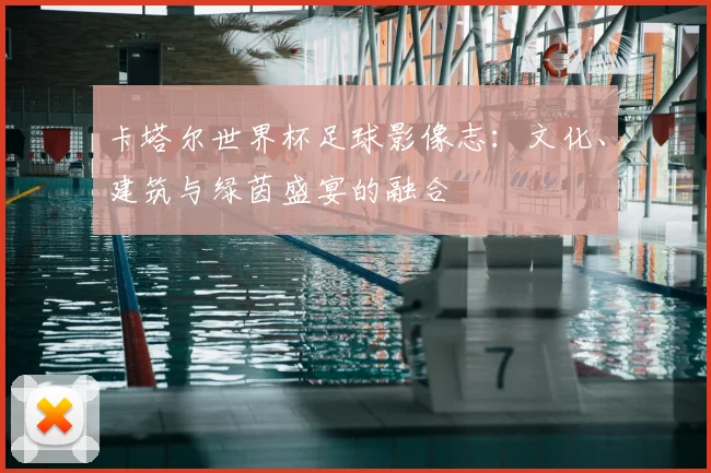 卡塔尔世界杯足球影像志：文化、建筑与绿茵盛宴的融合
