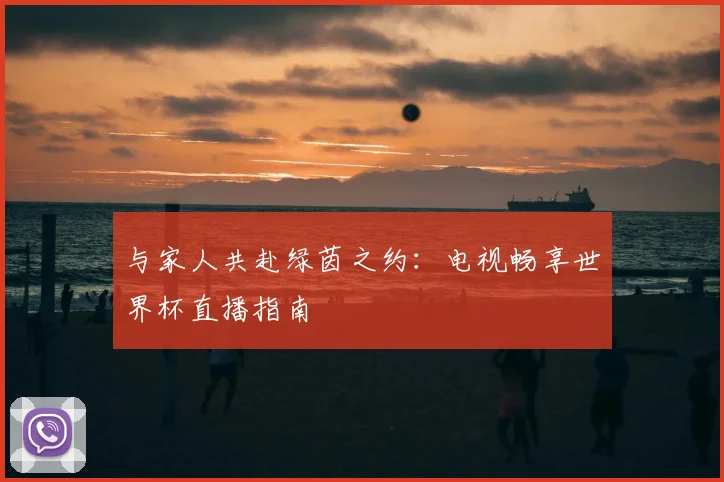 与家人共赴绿茵之约:电视畅享世界杯直播指南