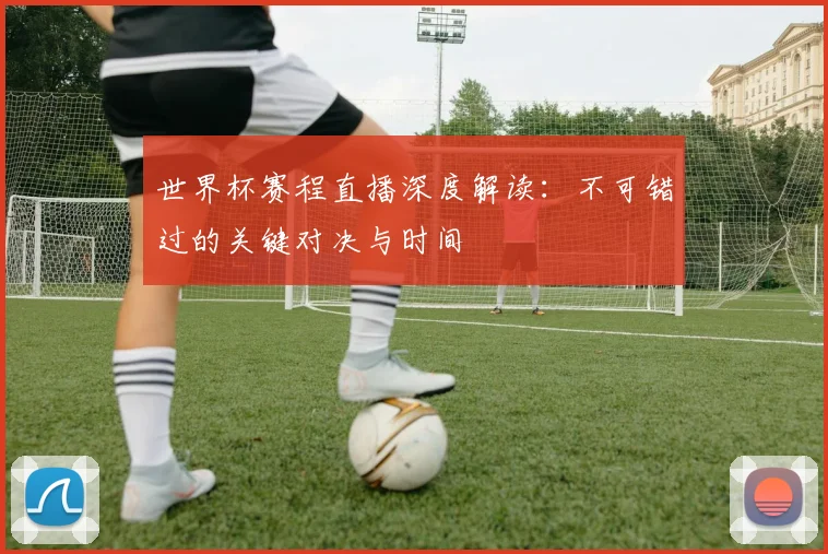 世界杯赛程直播深度解读：不可错过的关键对决与时间