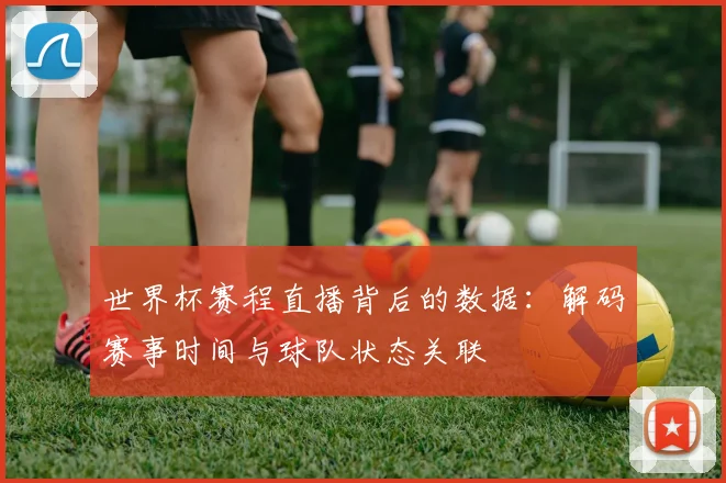 世界杯赛程直播背后的数据：解码赛事时间与球队状态关联