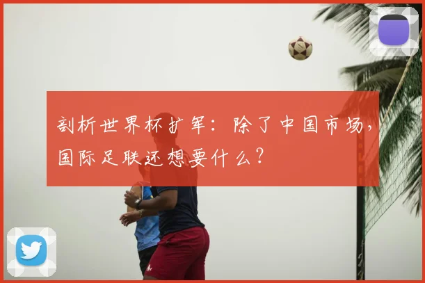 剖析世界杯扩军:除了中国市场,国际足联还想要什么?