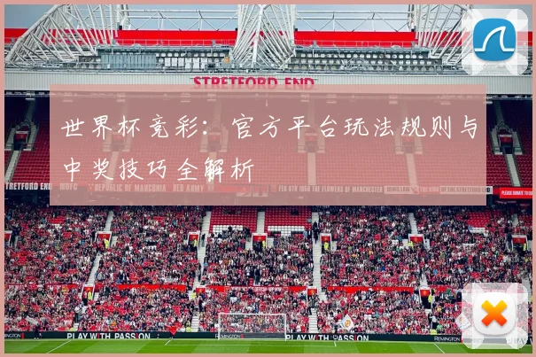 世界杯竞彩:官方平台玩法规则与中奖技巧全解析