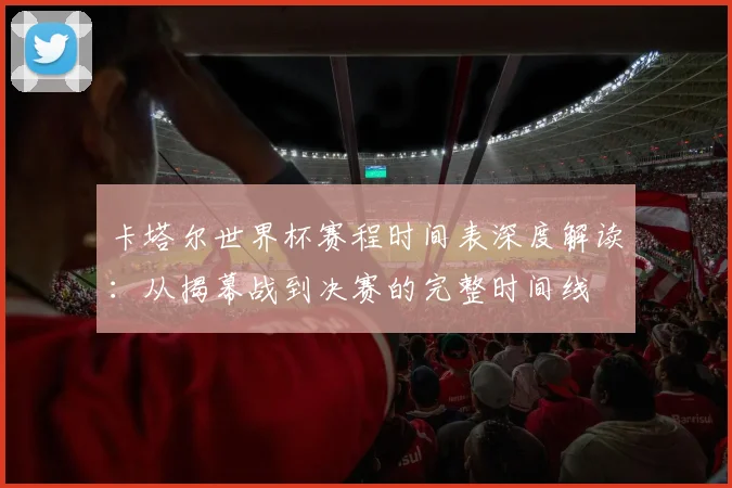 卡塔尔世界杯赛程时间表深度解读：从揭幕战到决赛的完整时间线