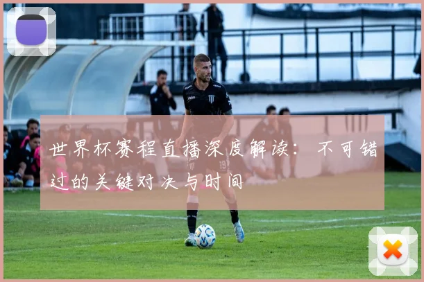 世界杯赛程直播深度解读：不可错过的关键对决与时间