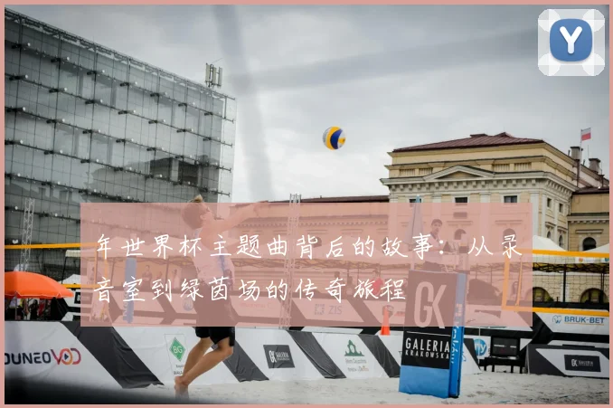 年世界杯主题曲背后的故事:从录音室到绿茵场的传奇旅程