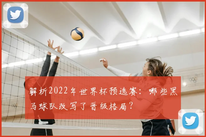 解析2022年世界杯预选赛：哪些黑马球队改写了晋级格局？