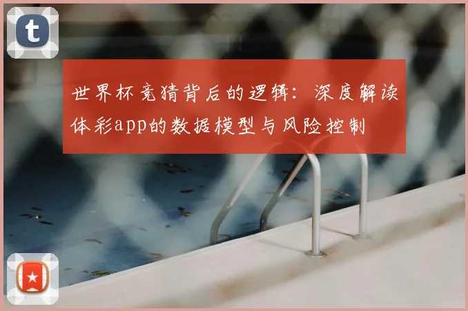 世界杯竞猜背后的逻辑:深度解读体彩app的数据模型与风险控制
