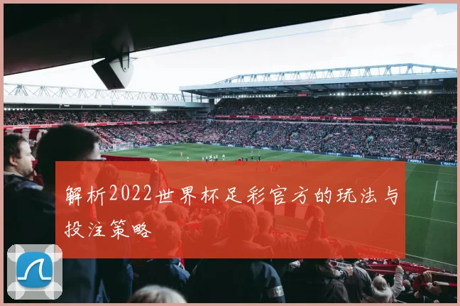 解析2022世界杯足彩官方的玩法与投注策略