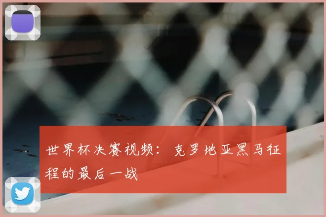 世界杯决赛视频:克罗地亚黑马征程的最后一战