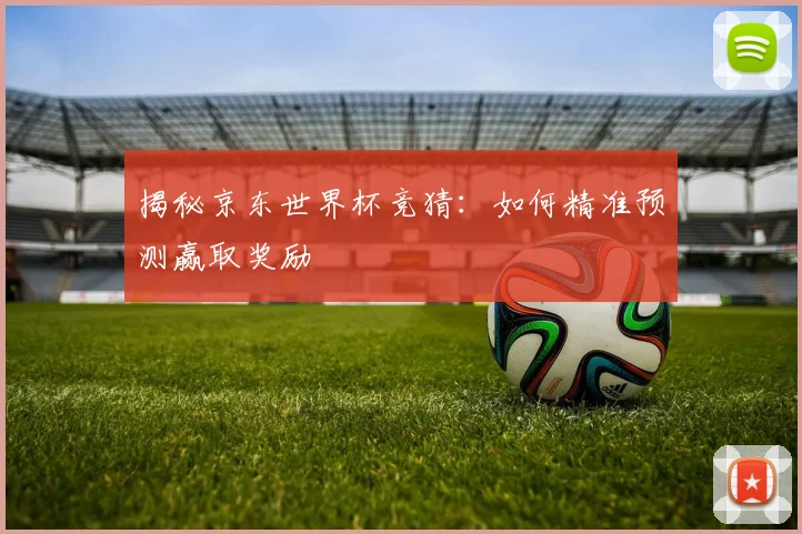 揭秘京东世界杯竞猜：如何精准预测赢取奖励