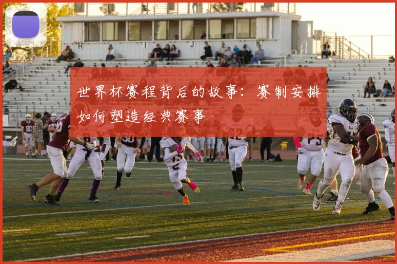 世界杯赛程背后的故事：赛制安排如何塑造经典赛事