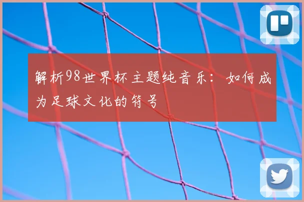 解析98世界杯主题纯音乐：如何成为足球文化的符号