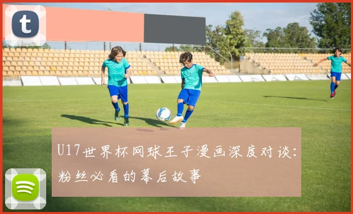 U17世界杯网球王子漫画深度对谈:粉丝必看的幕后故事