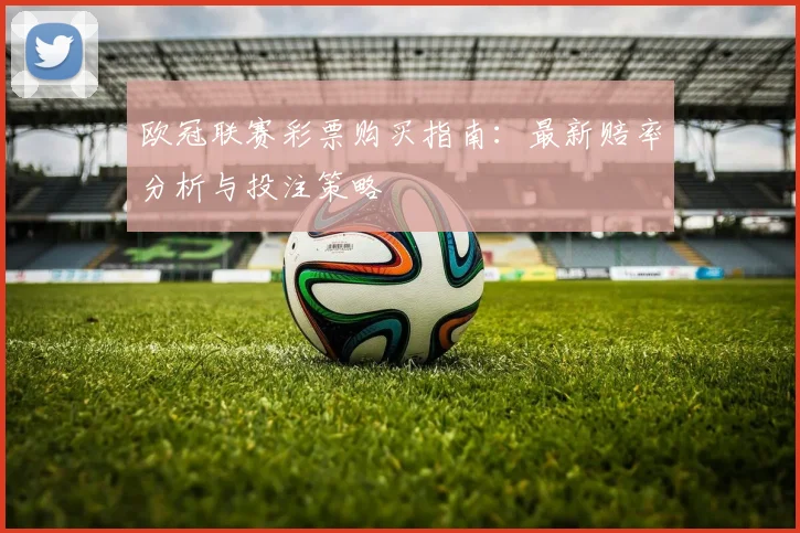 欧冠联赛彩票购买指南：最新赔率分析与投注策略