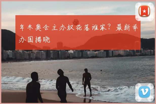 年冬奥会主办权花落谁家？最新举办国揭晓