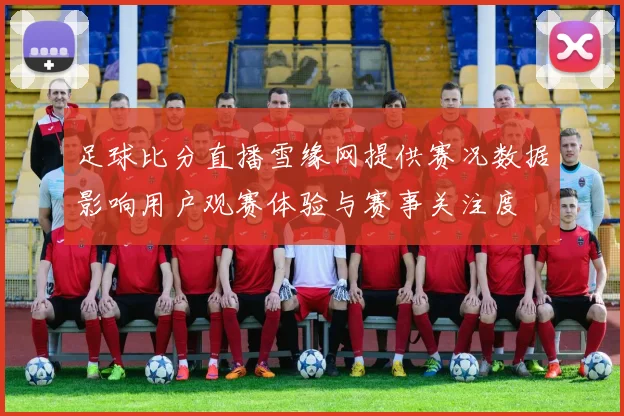 足球比分直播雪缘网提供赛况数据影响用户观赛体验与赛事关注度