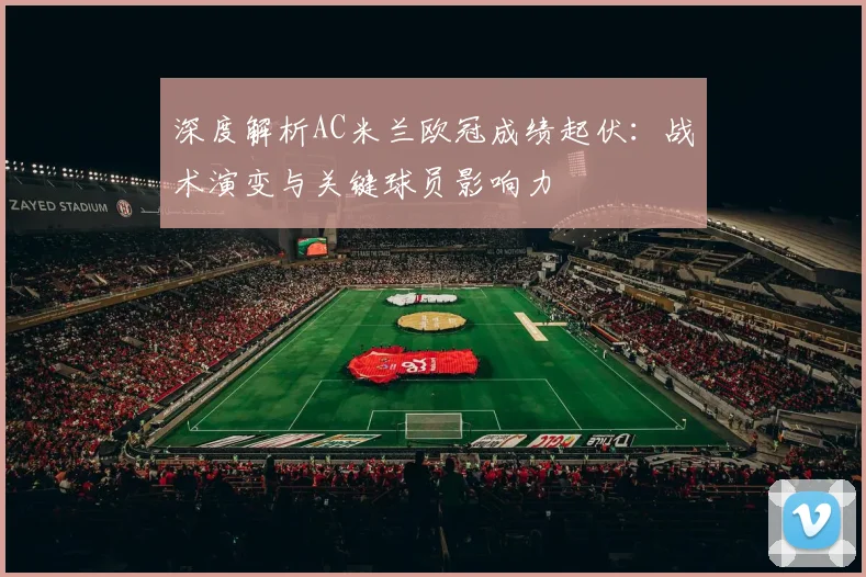 深度解析AC米兰欧冠成绩起伏：战术演变与关键球员影响力