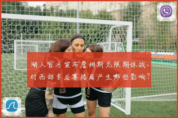 湖人官方宣布詹姆斯无限期休战，对西部季后赛格局产生哪些影响？