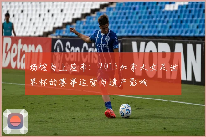 场馆与上座率：2015加拿大女足世界杯的赛事运营与遗产影响