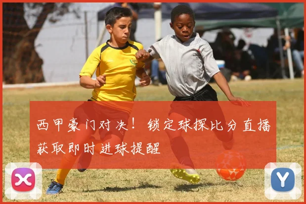 西甲豪门对决!锁定球探比分直播获取即时进球提醒