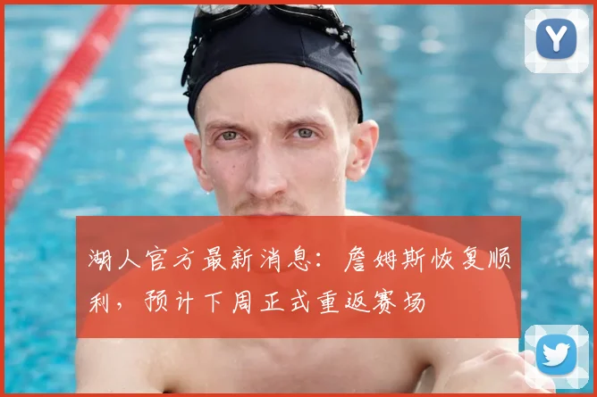 湖人官方最新消息：詹姆斯恢复顺利，预计下周正式重返赛场